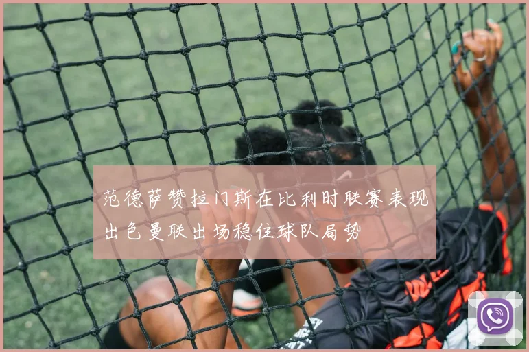 范德萨赞拉门斯在比利时联赛表现出色曼联出场稳住球队局势