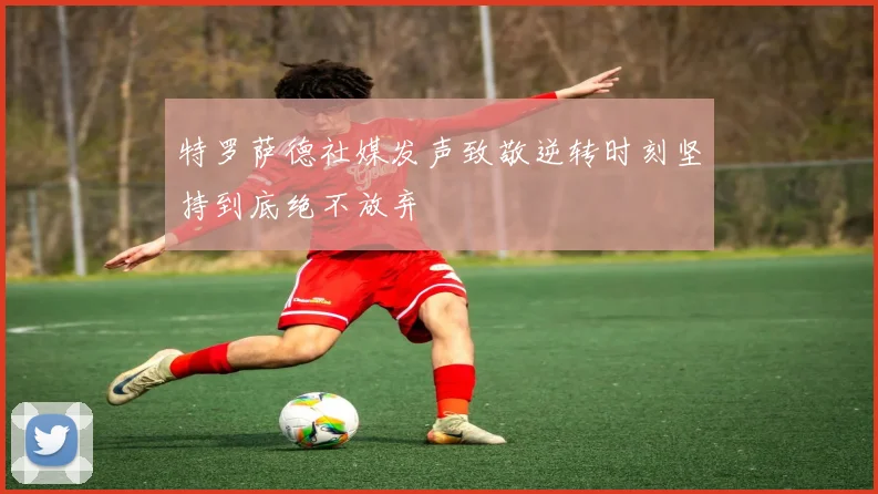 特罗萨德社媒发声致敬逆转时刻坚持到底绝不放弃