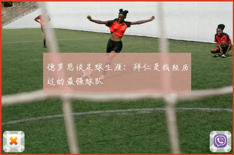 德罗恩谈足球生涯：拜仁是我经历过的最强球队