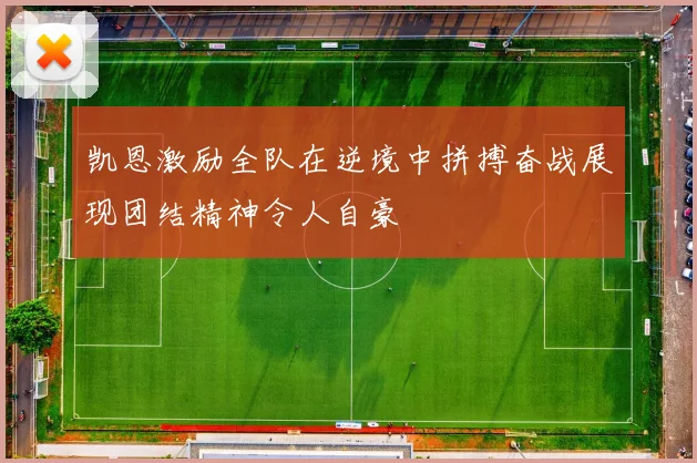 凯恩激励全队在逆境中拼搏奋战展现团结精神令人自豪