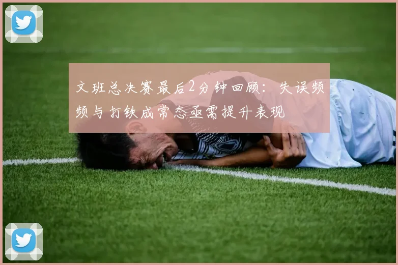 文班总决赛最后2分钟回顾：失误频频与打铁成常态亟需提升表现
