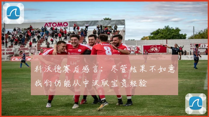 科沃德赛后感言：尽管结果不如意我们仍能从中汲取宝贵经验