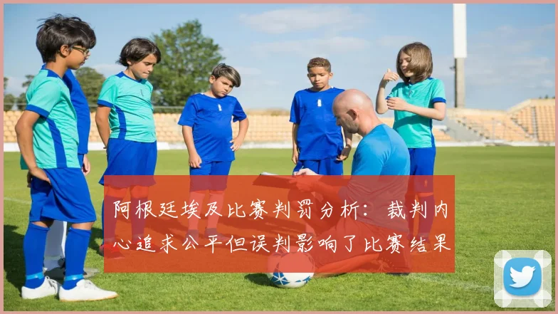 阿根廷埃及比赛判罚分析：裁判内心追求公平但误判影响了比赛结果