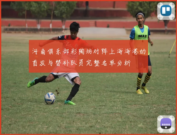 河南俱乐部彩陶坊对阵上海海港的首发与替补队员完整名单分析