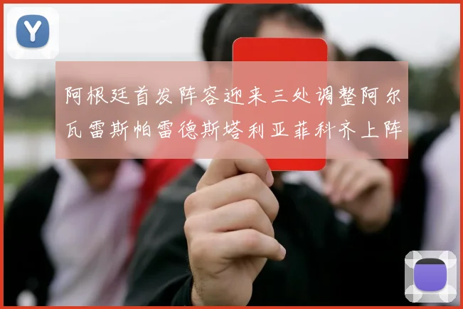 阿根廷首发阵容迎来三处调整阿尔瓦雷斯帕雷德斯塔利亚菲科齐上阵