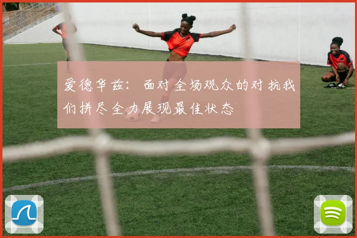 爱德华兹：面对全场观众的对抗我们拼尽全力展现最佳状态