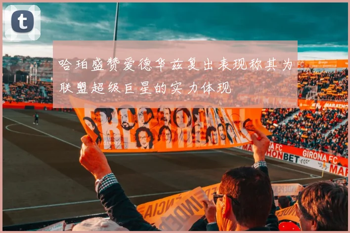 哈珀盛赞爱德华兹复出表现称其为联盟超级巨星的实力体现