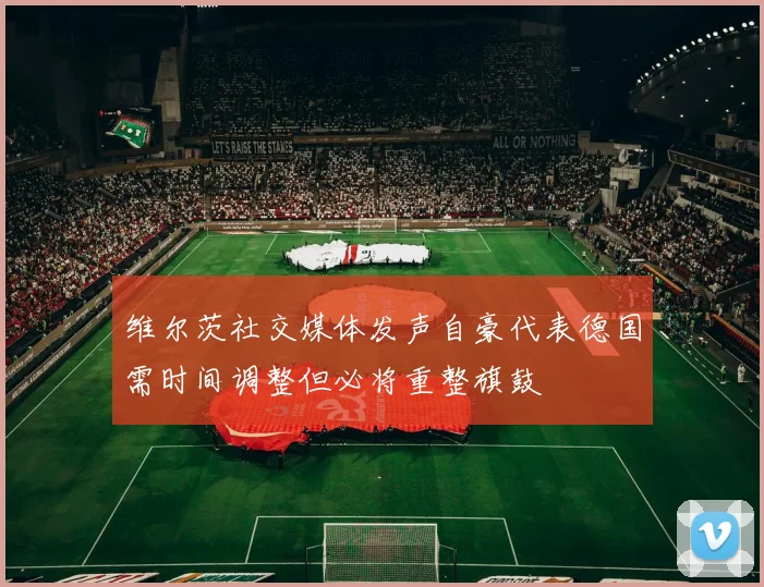 维尔茨社交媒体发声自豪代表德国需时间调整但必将重整旗鼓