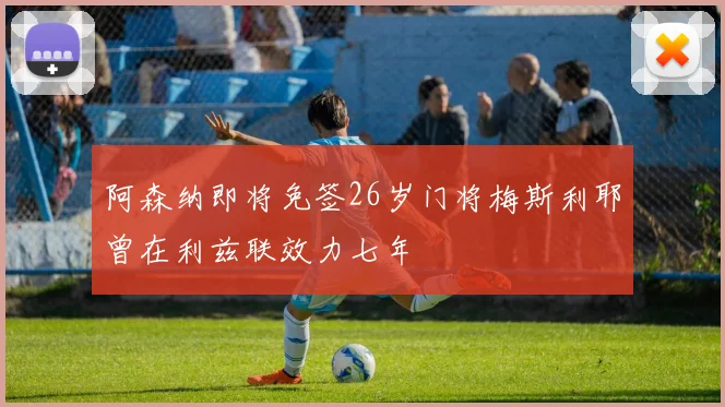 阿森纳即将免签26岁门将梅斯利耶曾在利兹联效力七年