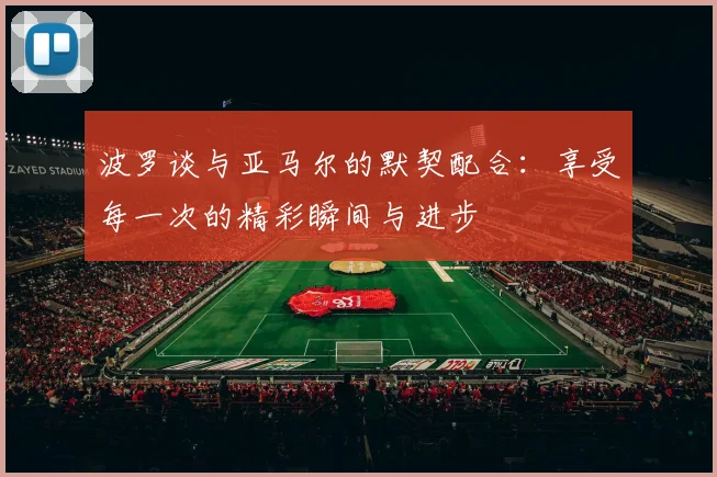 波罗谈与亚马尔的默契配合：享受每一次的精彩瞬间与进步